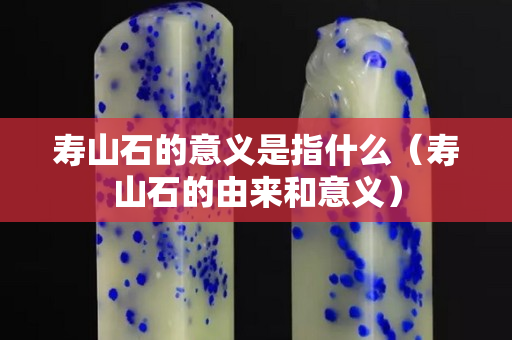 寿山石的意义是指什么（寿山石的由来和意义）