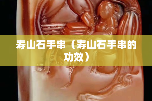 寿山石手串（寿山石手串的功效）