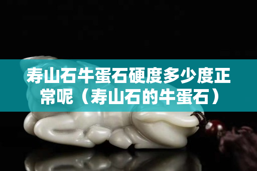 寿山石牛蛋石硬度多少度正常呢（寿山石的牛蛋石）