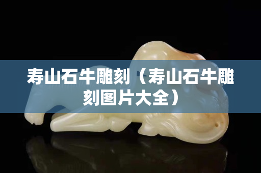 寿山石牛雕刻（寿山石牛雕刻图片大全）