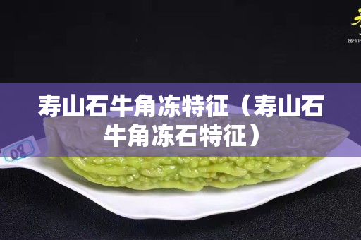 寿山石牛角冻特征（寿山石牛角冻石特征）