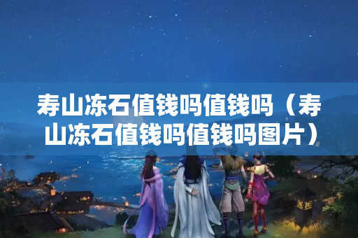 寿山冻石值钱吗值钱吗（寿山冻石值钱吗值钱吗图片）
