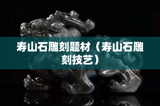 寿山石雕刻题材（寿山石雕刻技艺）