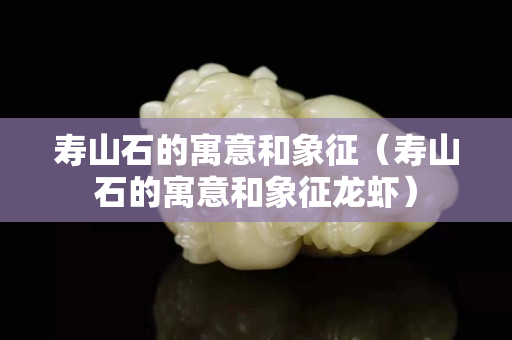 寿山石的寓意和象征（寿山石的寓意和象征龙虾）