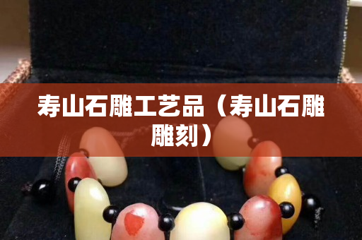寿山石雕工艺品（寿山石雕雕刻）