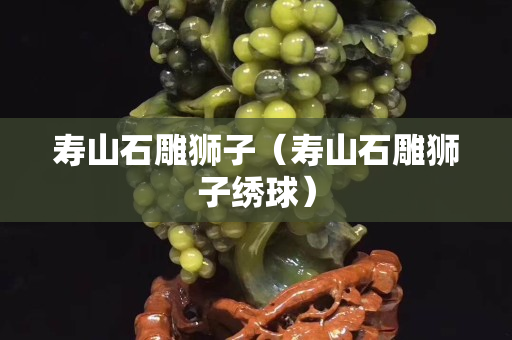 寿山石雕狮子（寿山石雕狮子绣球）