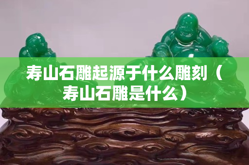 寿山石雕起源于什么雕刻（寿山石雕是什么）