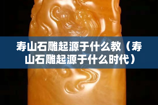寿山石雕起源于什么教（寿山石雕起源于什么时代）