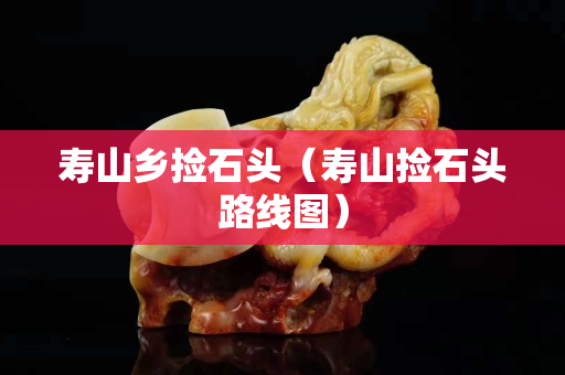 寿山乡捡石头（寿山捡石头路线图）