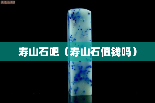 寿山石吧（寿山石值钱吗）