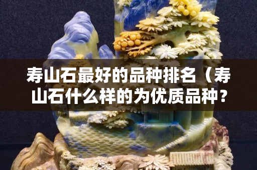 寿山石最好的品种排名（寿山石什么样的为优质品种？）