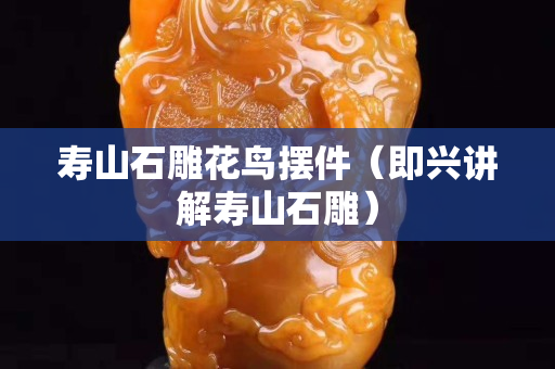 寿山石雕花鸟摆件（即兴讲解寿山石雕）