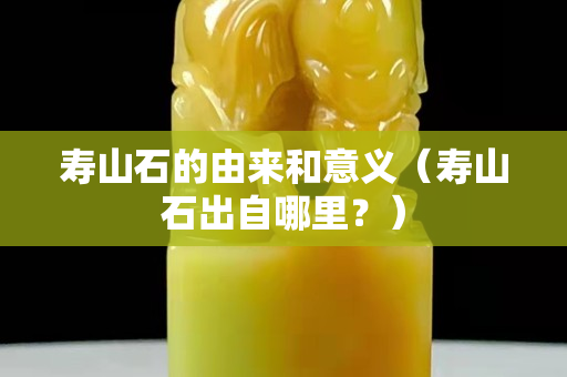 寿山石的由来和意义（寿山石出自哪里？）