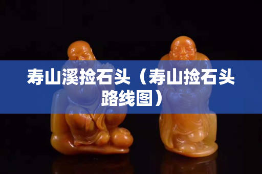 寿山溪捡石头（寿山捡石头路线图）
