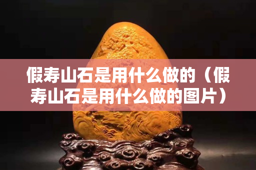 假寿山石是用什么做的（假寿山石是用什么做的图片）