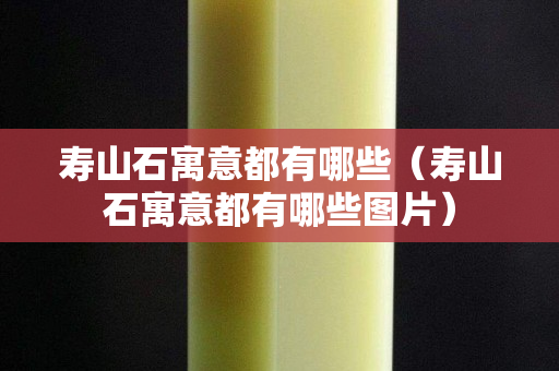 寿山石寓意都有哪些（寿山石寓意都有哪些图片）