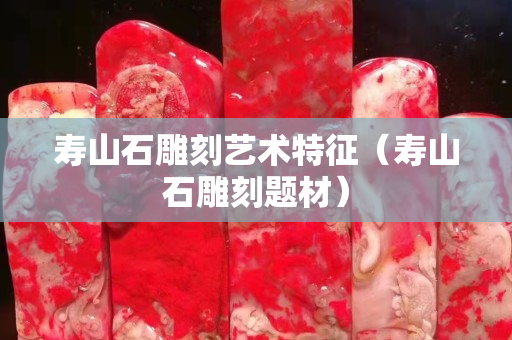 寿山石雕刻艺术特征（寿山石雕刻题材）