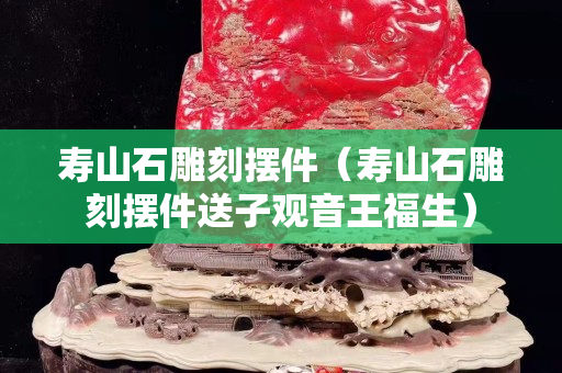 寿山石雕刻摆件（寿山石雕刻摆件送子观音王福生）