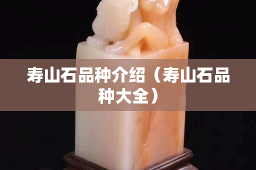 寿山石品种介绍（寿山石品种大全）