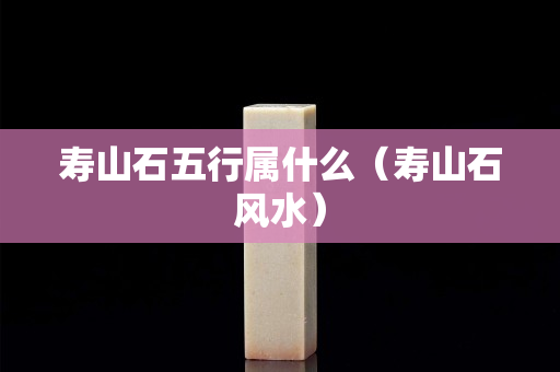 寿山石五行属什么（寿山石风水）