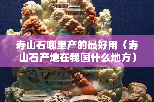 寿山石哪里产的最好用（寿山石产地在我国什么地方）