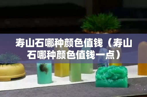 寿山石哪种颜色值钱（寿山石哪种颜色值钱一点）