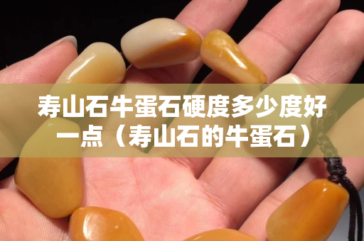 寿山石牛蛋石硬度多少度好一点（寿山石的牛蛋石）