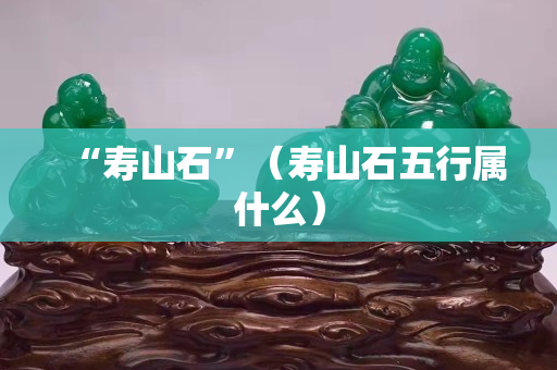 “寿山石”（寿山石五行属什么）