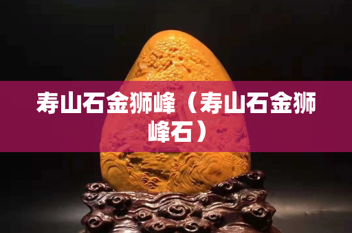 寿山石金狮峰（寿山石金狮峰石）