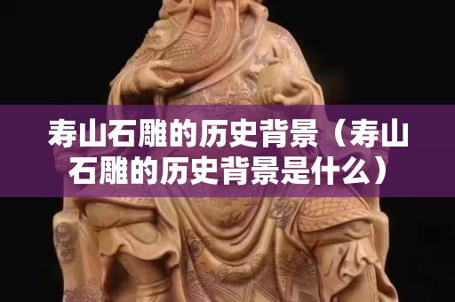 寿山石雕的历史背景（寿山石雕的历史背景是什么）