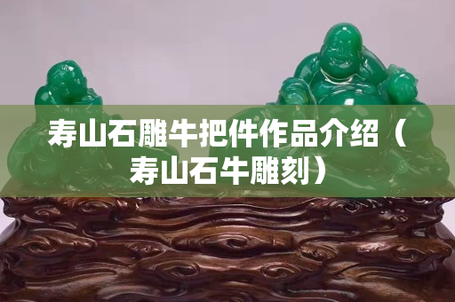 寿山石雕牛把件作品介绍（寿山石牛雕刻）