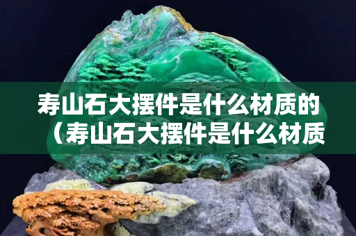 寿山石大摆件是什么材质的（寿山石大摆件是什么材质的好）