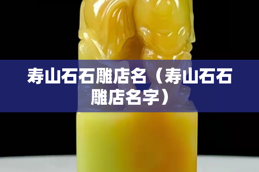 寿山石石雕店名（寿山石石雕店名字）