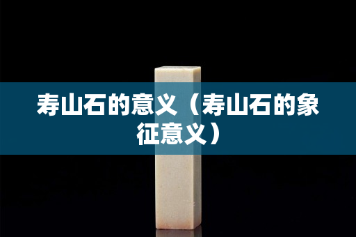 寿山石的意义（寿山石的象征意义）