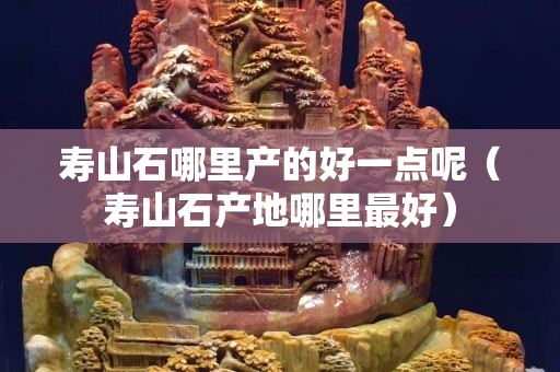 寿山石哪里产的好一点呢（寿山石产地哪里最好）