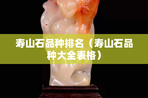 寿山石品种排名（寿山石品种大全表格）