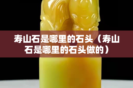 寿山石是哪里的石头（寿山石是哪里的石头做的）