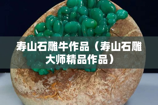 寿山石雕牛作品（寿山石雕大师精品作品）
