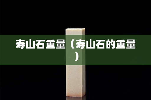 寿山石重量（寿山石的重量）
