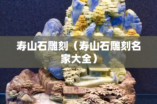 寿山石雕刻（寿山石雕刻名家大全）