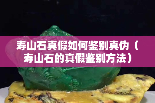 寿山石真假如何鉴别真伪（寿山石的真假鉴别方法）