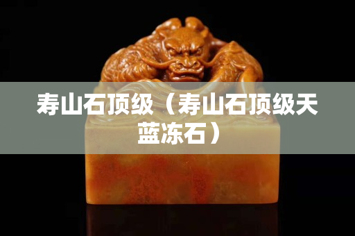 寿山石顶级（寿山石顶级天蓝冻石）