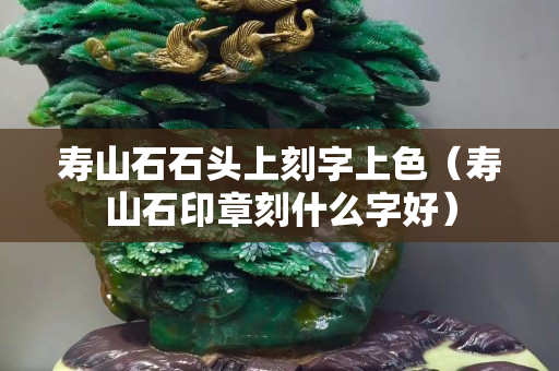 寿山石石头上刻字上色（寿山石印章刻什么字好）