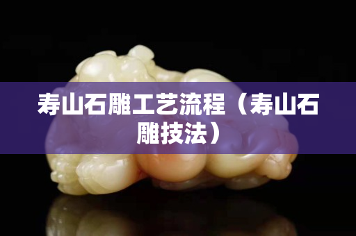 寿山石雕工艺流程（寿山石雕技法）