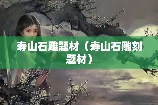 寿山石雕题材（寿山石雕刻题材）