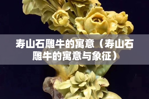 寿山石雕牛的寓意（寿山石雕牛的寓意与象征）