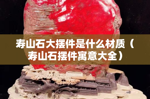 寿山石大摆件是什么材质（寿山石摆件寓意大全）