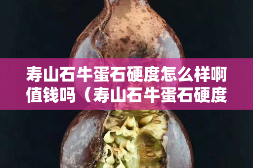 寿山石牛蛋石硬度怎么样啊值钱吗（寿山石牛蛋石硬度怎么样啊值钱吗图片）