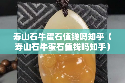 寿山石牛蛋石值钱吗知乎（寿山石牛蛋石值钱吗知乎）