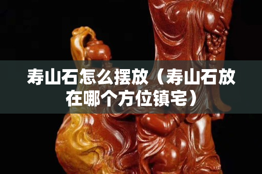 寿山石怎么摆放（寿山石放在哪个方位镇宅）